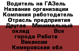 Водитель на ГАЗель › Название организации ­ Компания-работодатель › Отрасль предприятия ­ Другое › Минимальный оклад ­ 25 000 - Все города Работа » Вакансии   . Кемеровская обл.,Топки г.